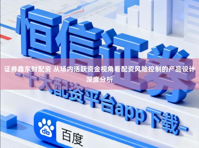 证券鑫东财配资 从场内活跃资金视角看配资风险控制的产品设计深度分析