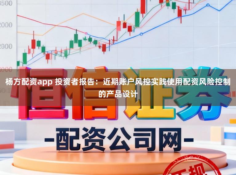 杨方配资app 投资者报告：近期账户风控实践使用配资风险控制的产品设计
