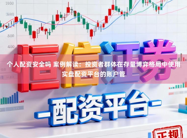 个人配资安全吗 案例解读:投资者群体在存量博弈格局中使用实盘配资平台的账户管
