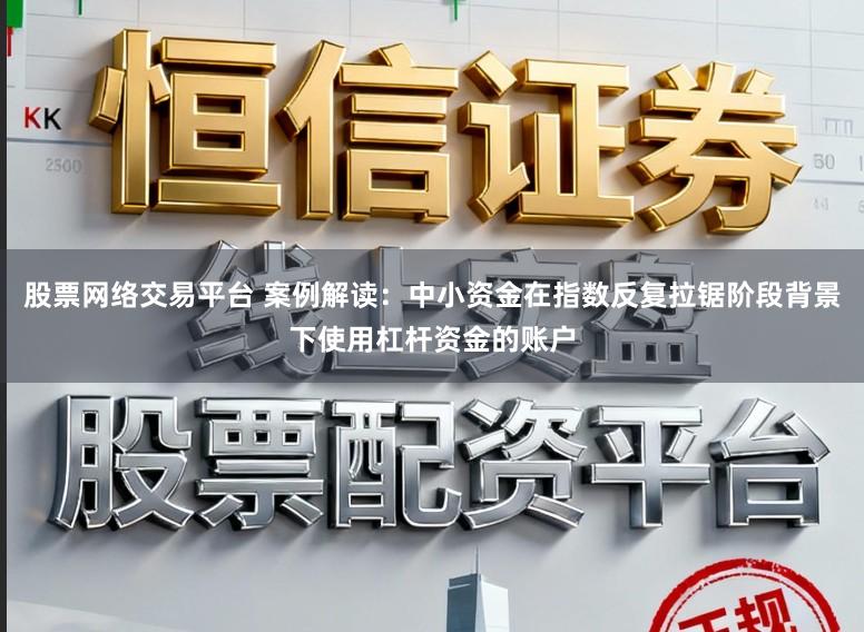 股票网络交易平台 案例解读：中小资金在指数反复拉锯阶段背景下使用杠杆资金的账户