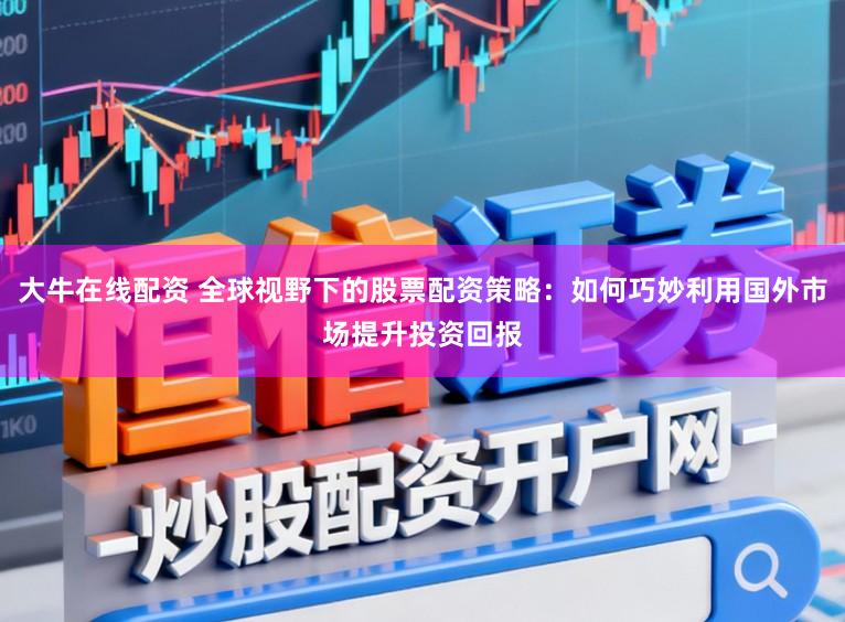 大牛在线配资 全球视野下的股票配资策略：如何巧妙利用国外市场提升投资回报