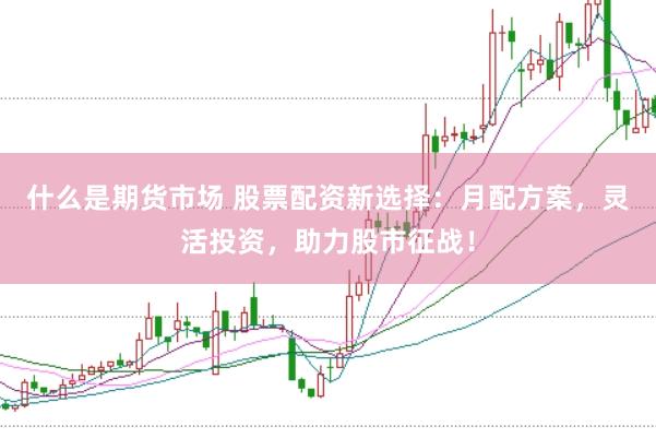 什么是期货市场 股票配资新选择:月配方案,灵活投资,助力股市征战!
