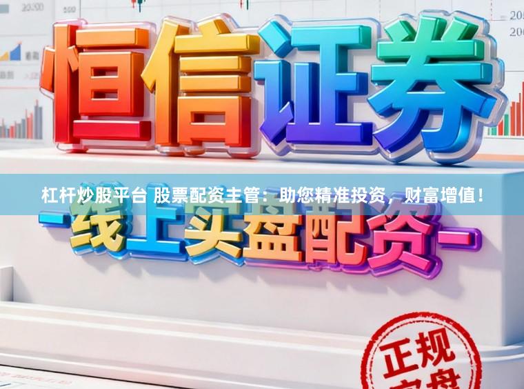 杠杆炒股平台 股票配资主管：助您精准投资，财富增值！