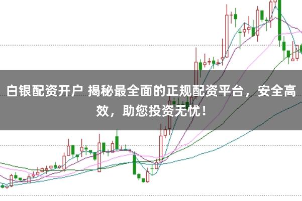 白银配资开户 揭秘最全面的正规配资平台，安全高效，助您投资无忧！