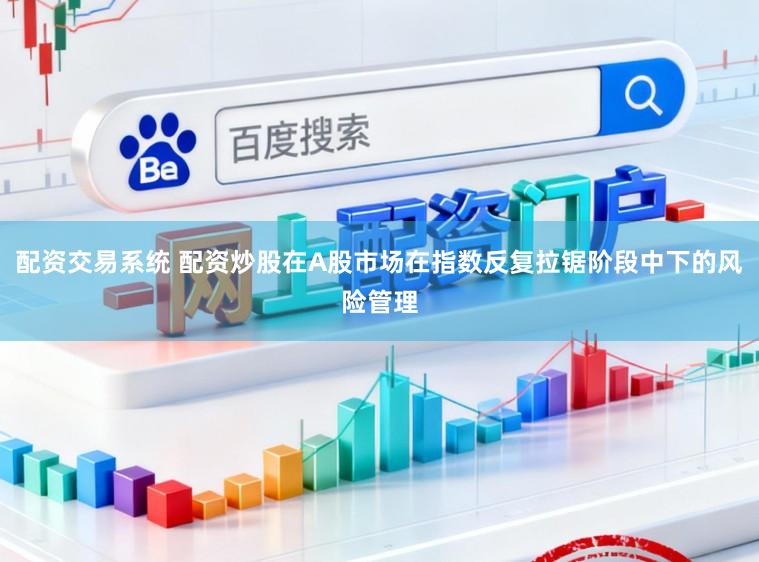 配资交易系统 配资炒股在A股市场在指数反复拉锯阶段中下的风险管理
