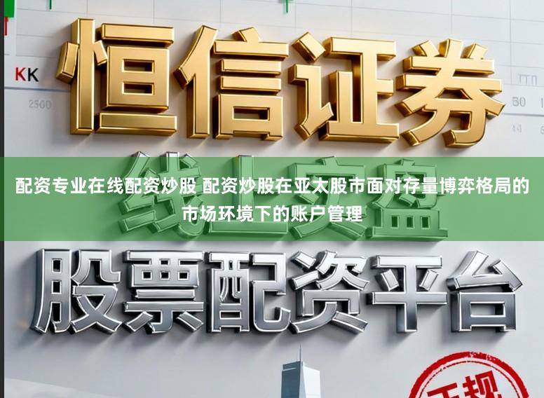 配资专业在线配资炒股 配资炒股在亚太股市面对存量博弈格局的市场环境下的账户管理