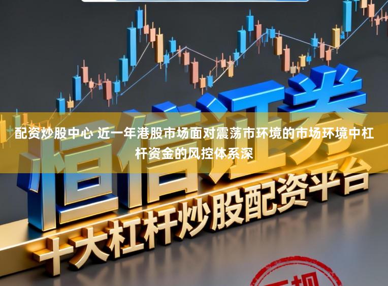 配资炒股中心 近一年港股市场面对震荡市环境的市场环境中杠杆资金的风控体系深