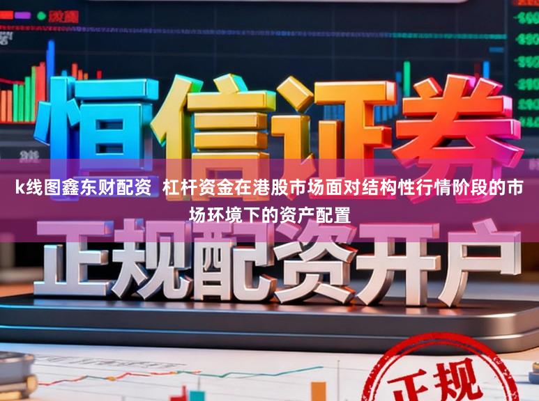 k线图鑫东财配资  杠杆资金在港股市场面对结构性行情阶段的市场环境下的资产配置