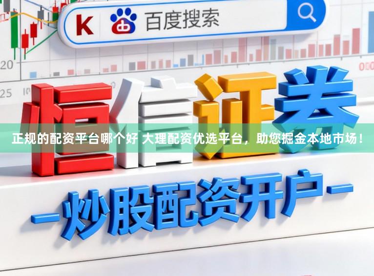 正规的配资平台哪个好 大理配资优选平台，助您掘金本地市场！