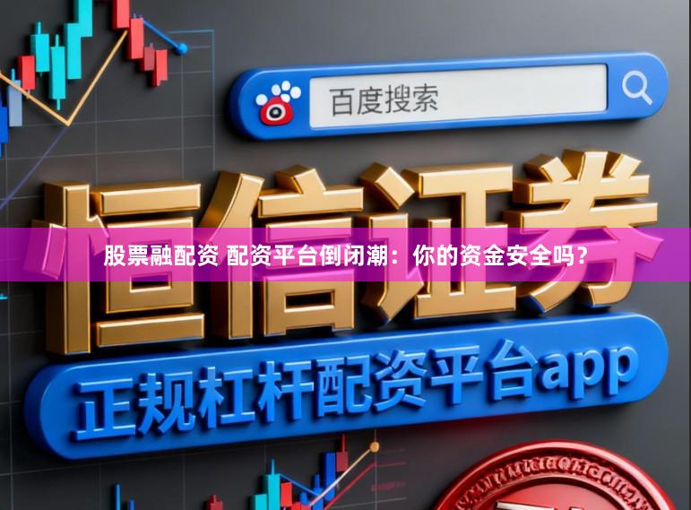 股票融配资 配资平台倒闭潮：你的资金安全吗？