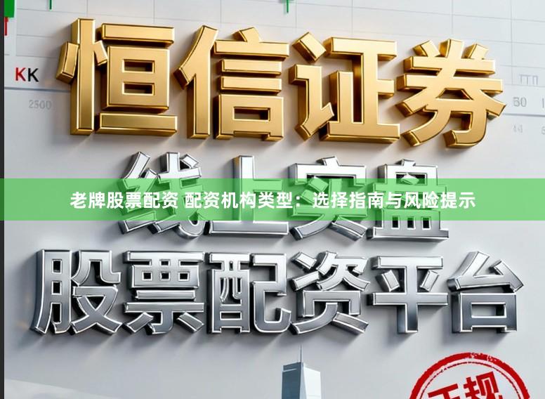老牌股票配资 配资机构类型：选择指南与风险提示