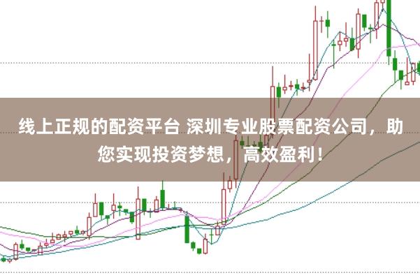 线上正规的配资平台 深圳专业股票配资公司,助您实现投资梦想,高效盈利!