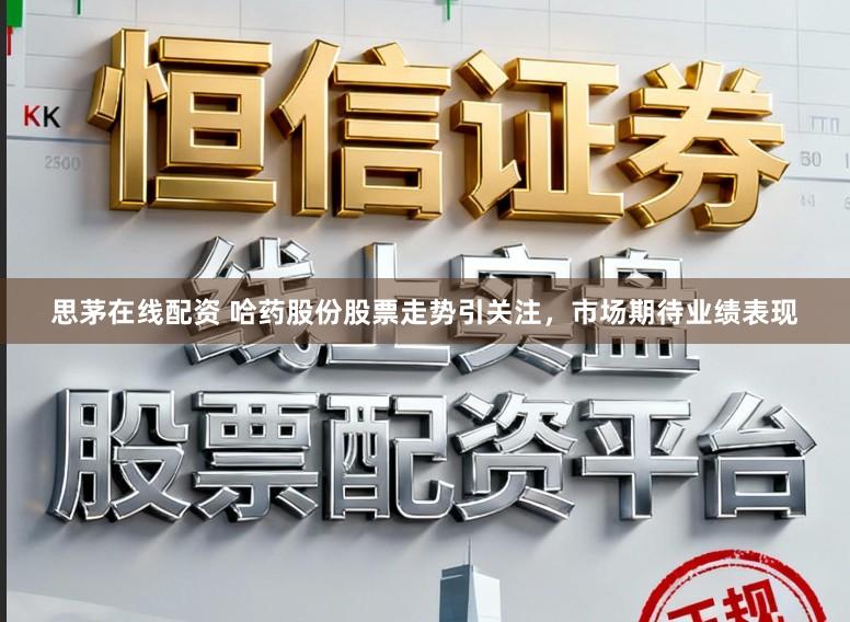 思茅在线配资 哈药股份股票走势引关注,市场期待业绩表现