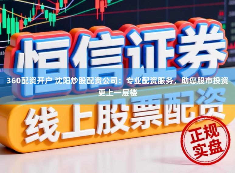 360配资开户 沈阳炒股配资公司:专业配资服务,助您股市投资更上一层楼
