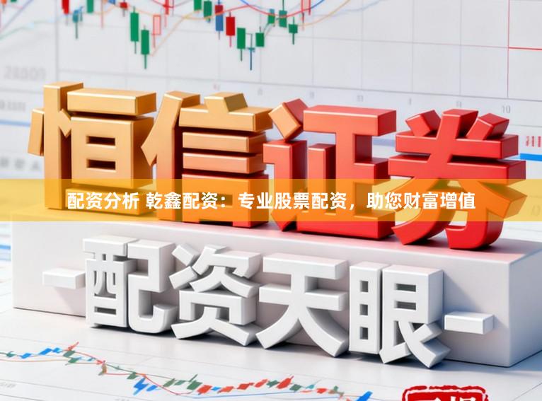 配资分析 乾鑫配资：专业股票配资，助您财富增值
