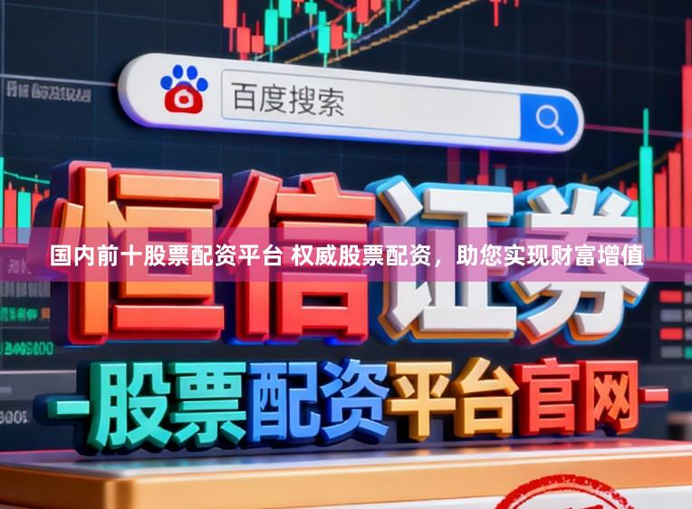 国内前十股票配资平台 权威股票配资，助您实现财富增值