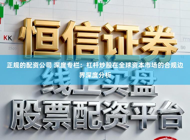 正规的配资公司 深度专栏：杠杆炒股在全球资本市场的合规边界深度分析
