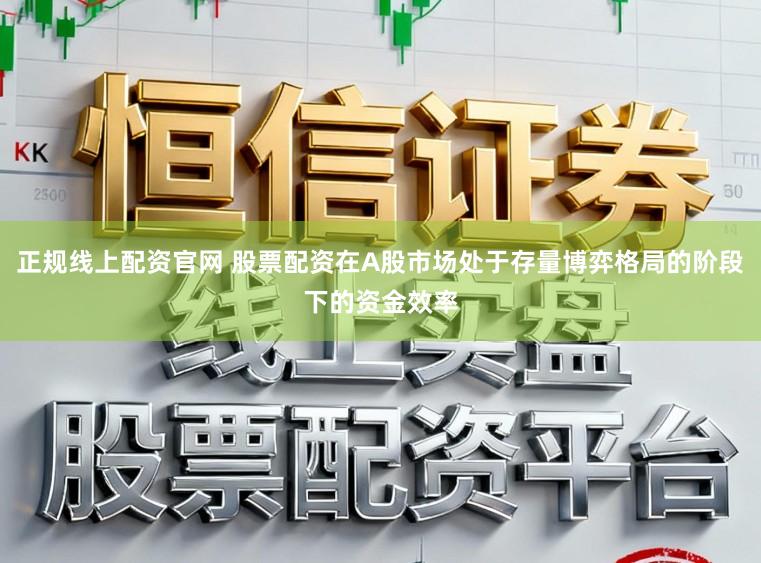 正规线上配资官网 股票配资在A股市场处于存量博弈格局的阶段下的资金效率