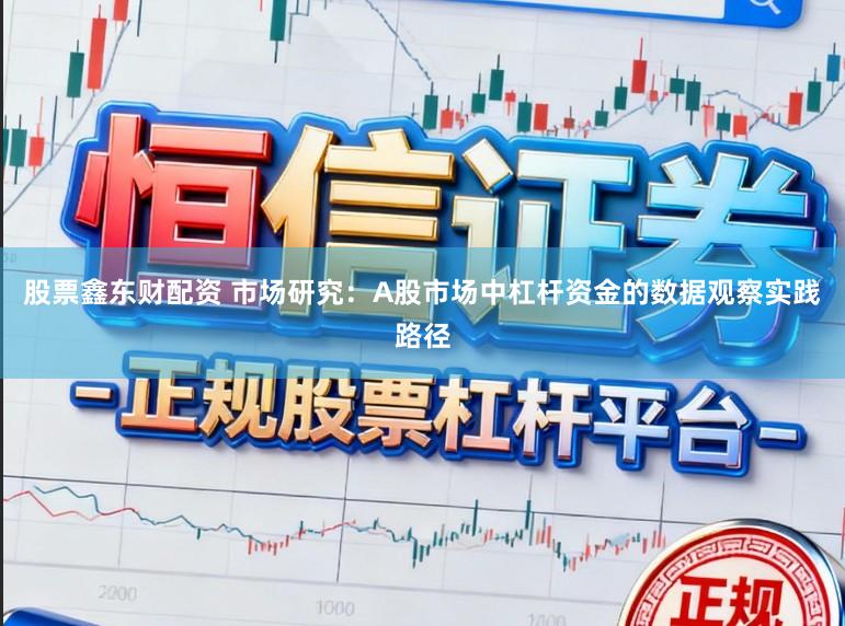 股票鑫东财配资 市场研究:A股市场中杠杆资金的数据观察实践路径
