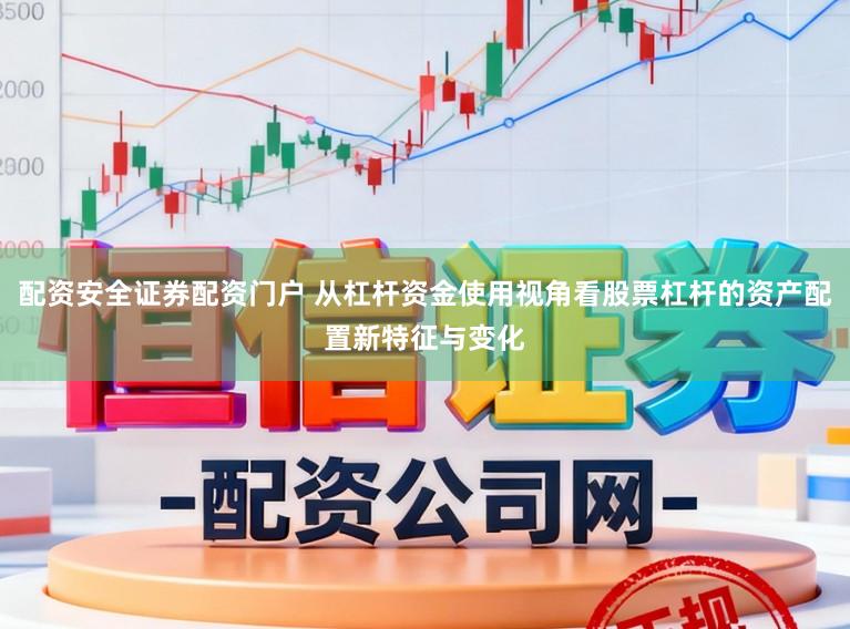 配资安全证券配资门户 从杠杆资金使用视角看股票杠杆的资产配置新特征与变化