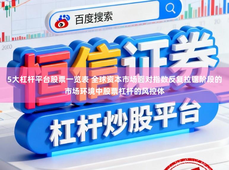 5大杠杆平台股票一览表 全球资本市场面对指数反复拉锯阶段的市场环境中股票杠杆的风控体