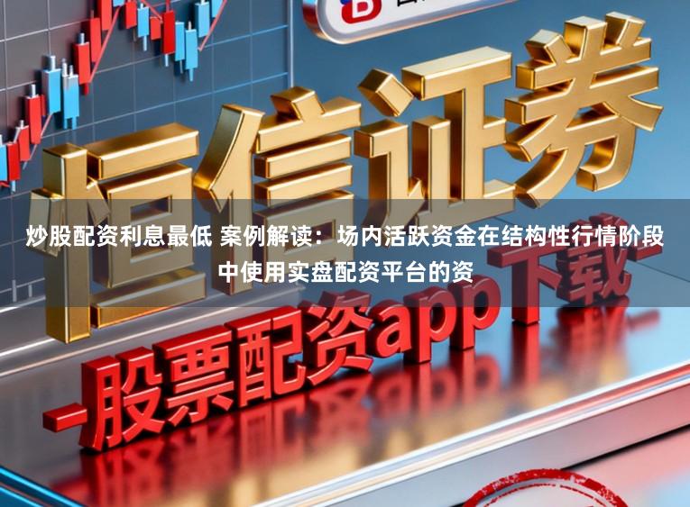 炒股配资利息最低 案例解读：场内活跃资金在结构性行情阶段中使用实盘配资平台的资