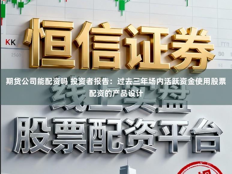 期货公司能配资吗 投资者报告：过去三年场内活跃资金使用股票配资的产品设计