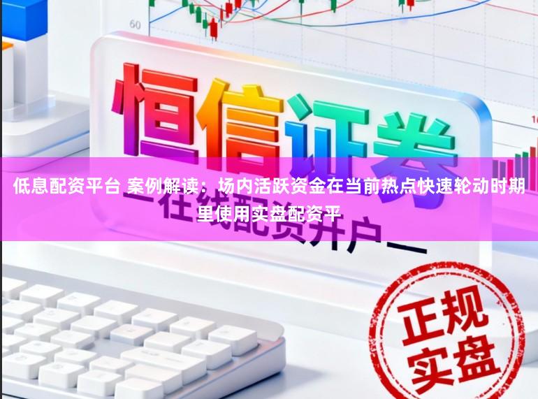 低息配资平台 案例解读：场内活跃资金在当前热点快速轮动时期里使用实盘配资平
