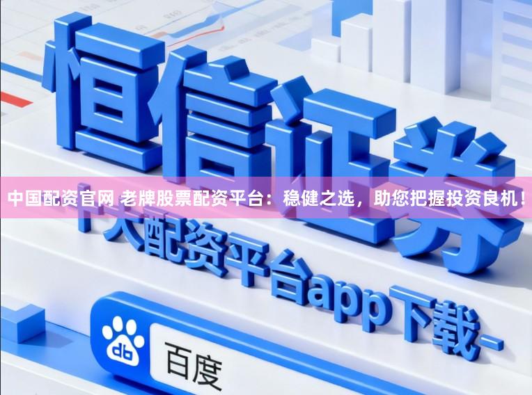 中国配资官网 老牌股票配资平台：稳健之选，助您把握投资良机！