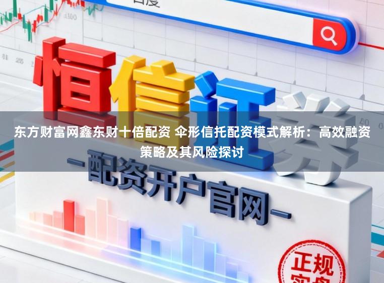 东方财富网鑫东财十倍配资 伞形信托配资模式解析：高效融资策略及其风险探讨