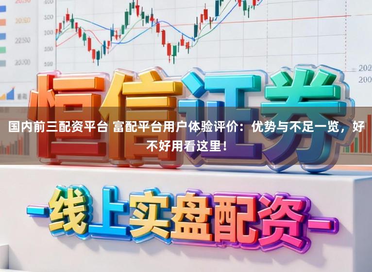 国内前三配资平台 富配平台用户体验评价:优势与不足一览,好不好用看这里!