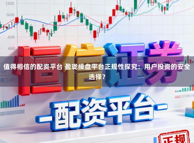 值得相信的配资平台 盈珑操盘平台正规性探究：用户投资的安全选择？