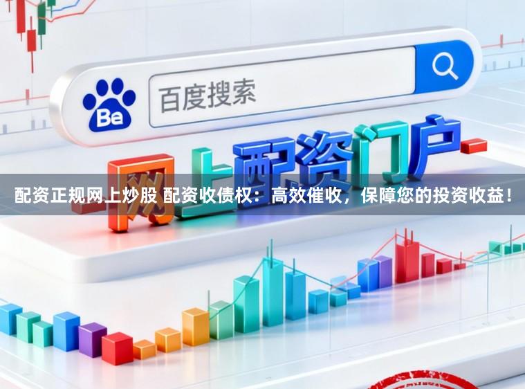 配资正规网上炒股 配资收债权：高效催收，保障您的投资收益！