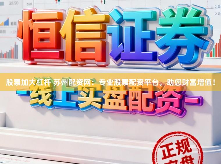股票加大杠杆 苏州配资网：专业股票配资平台，助您财富增值！