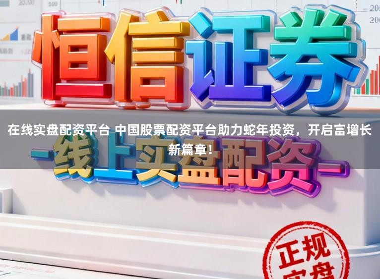 在线实盘配资平台 中国股票配资平台助力蛇年投资，开启富增长新篇章！