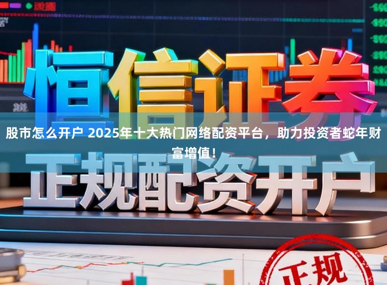 股市怎么开户 2025年十大热门网络配资平台，助力投资者蛇年财富增值！