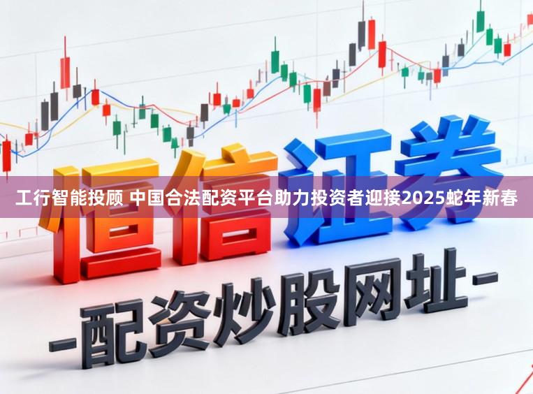 工行智能投顾 中国合法配资平台助力投资者迎接2025蛇年新春