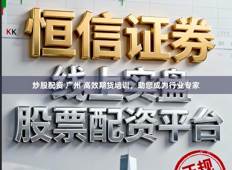 炒股配资 广州 高效期货培训，助您成为行业专家