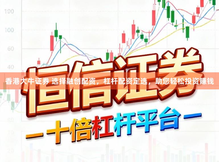 香港大牛证券 选择融创配资，杠杆配资定选，助您轻松投资赚钱