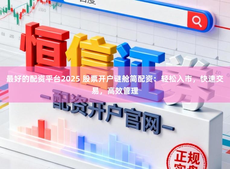 最好的配资平台2025 股票开户谜舱简配资：轻松入市，快速交易，高效管理