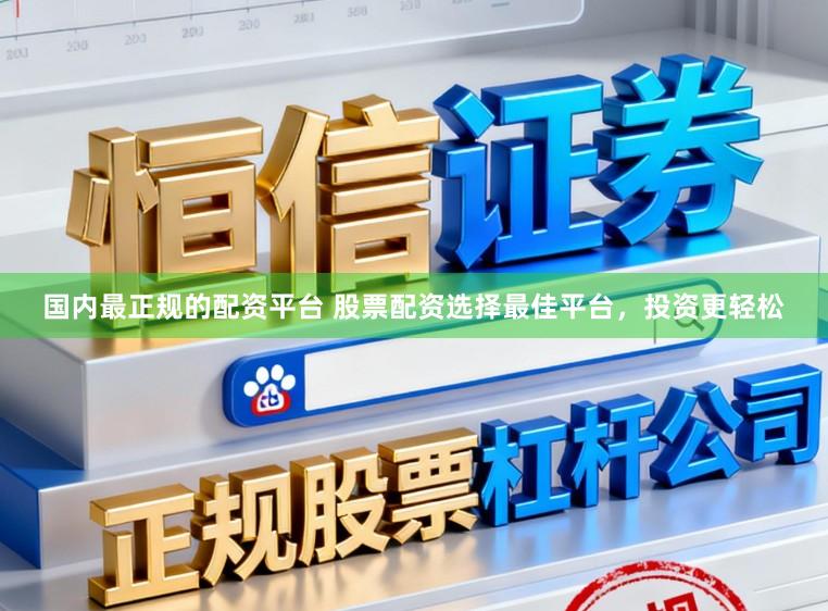国内最正规的配资平台 股票配资选择最佳平台，投资更轻松