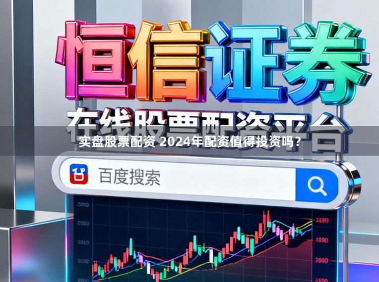实盘股票配资 2024年配资值得投资吗？