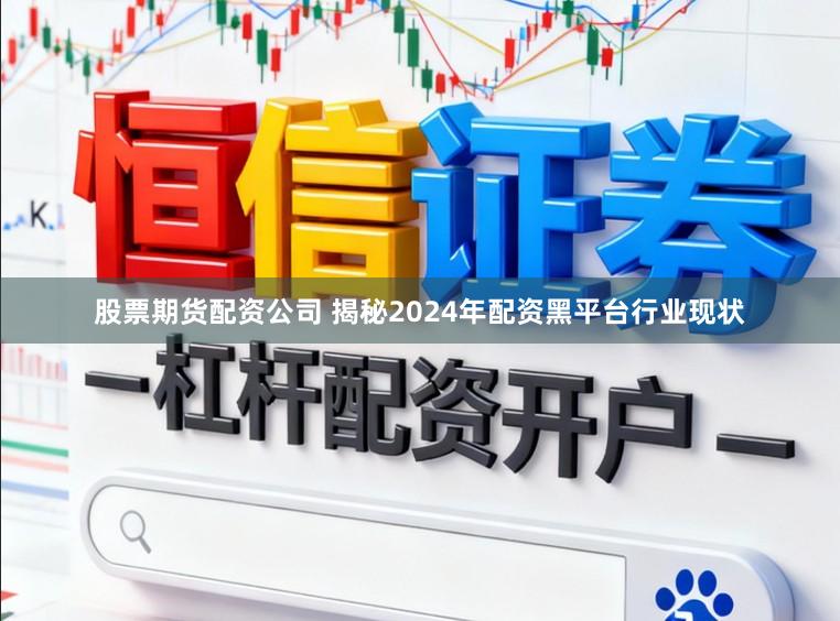 股票期货配资公司 揭秘2024年配资黑平台行业现状