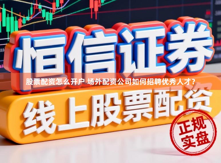股票配资怎么开户 场外配资公司如何招聘优秀人才？
