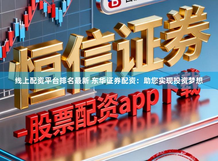 线上配资平台排名最新 东华证券配资：助您实现投资梦想