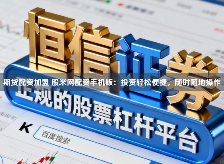 期货配资加盟 股米网配资手机版：投资轻松便捷，随时随地操作