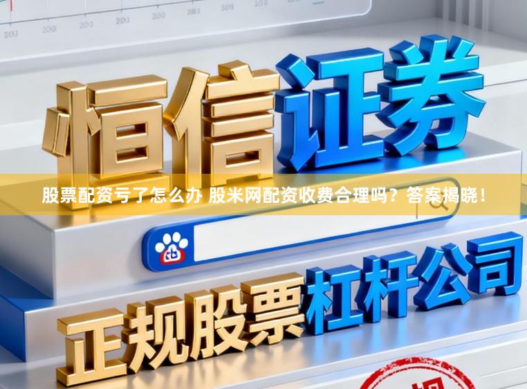 股票配资亏了怎么办 股米网配资收费合理吗？答案揭晓！