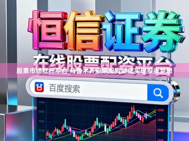 股票市场杠杆平台 乌鲁木齐股票配资助您实现投资梦想