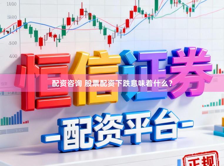 配资咨询 股票配资下跌意味着什么？