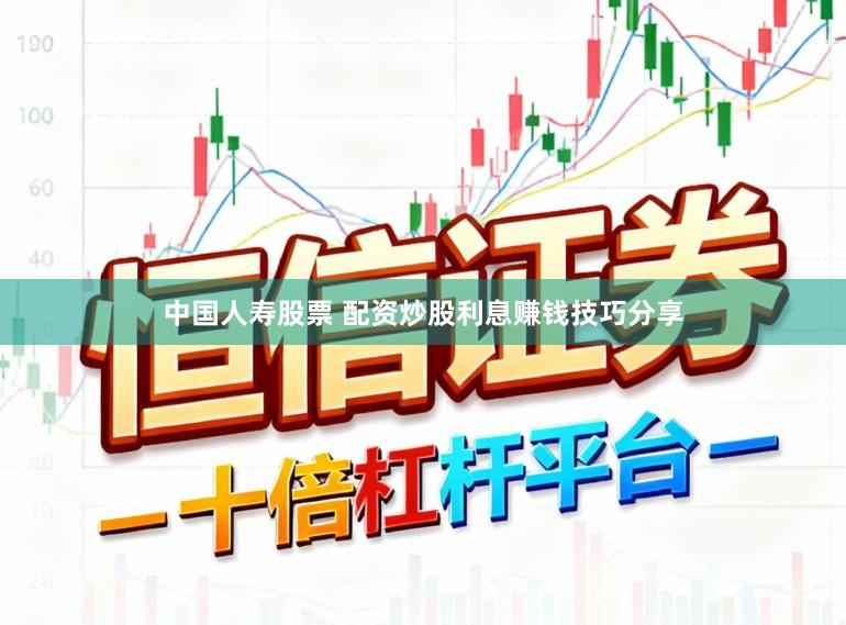 中国人寿股票 配资炒股利息赚钱技巧分享